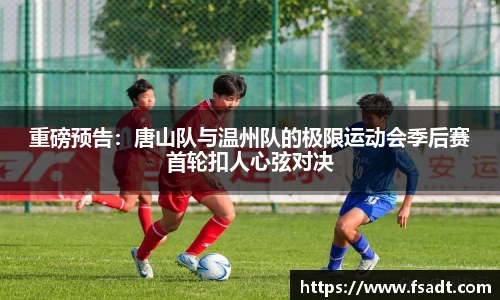 重磅预告：唐山队与温州队的极限运动会季后赛首轮扣人心弦对决